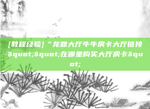 [教程经验]“龙鼎大厅牛牛房卡大厅链接""在哪里购买大厅房卡"