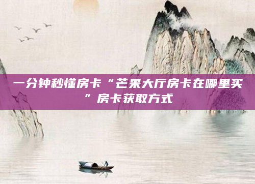 一分钟秒懂房卡“芒果大厅房卡在哪里买”房卡获取方式