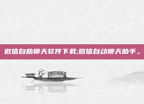微信自助聊天软件下载;微信自动聊天助手。