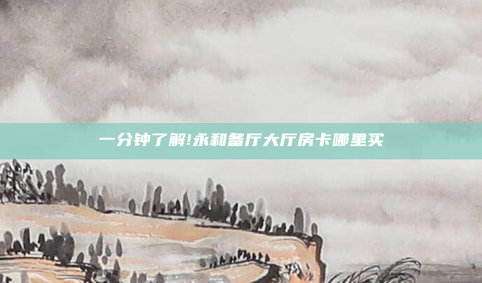 一分钟了解!永和备厅大厅房卡哪里买