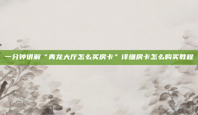 一分钟讲解“青龙大厅怎么买房卡”详细房卡怎么购买教程