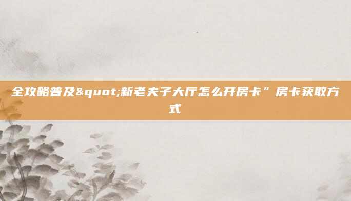 全攻略普及"新老夫子大厅怎么开房卡”房卡获取方式