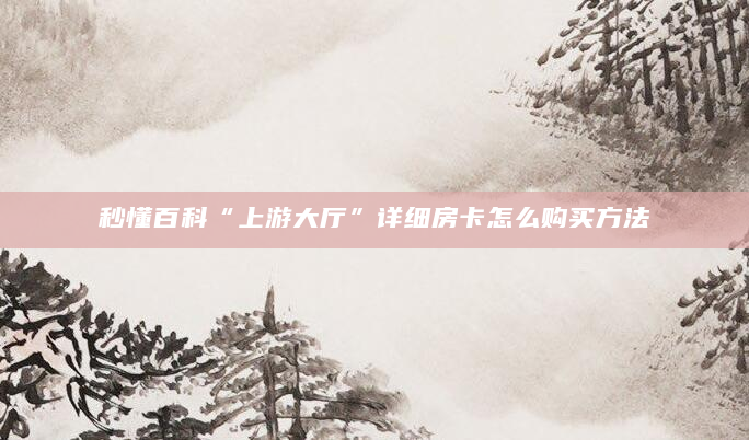 秒懂百科“上游大厅”详细房卡怎么购买方法