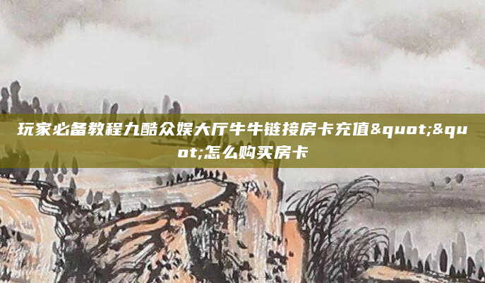 玩家必备教程九酷众娱大厅牛牛链接房卡充值""怎么购买房卡
