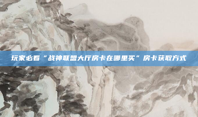 玩家必看“战神联盟大厅房卡在哪里买”房卡获取方式