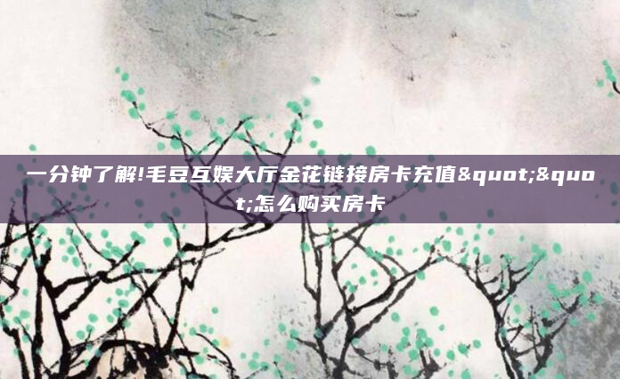 一分钟了解!毛豆互娱大厅金花链接房卡充值""怎么购买房卡