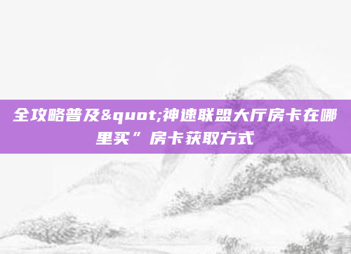 全攻略普及"神速联盟大厅房卡在哪里买”房卡获取方式