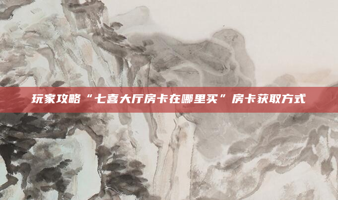 玩家攻略“七喜大厅房卡在哪里买”房卡获取方式