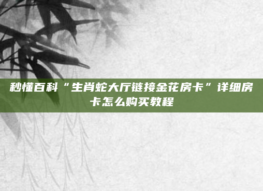 秒懂百科“生肖蛇大厅链接金花房卡”详细房卡怎么购买教程