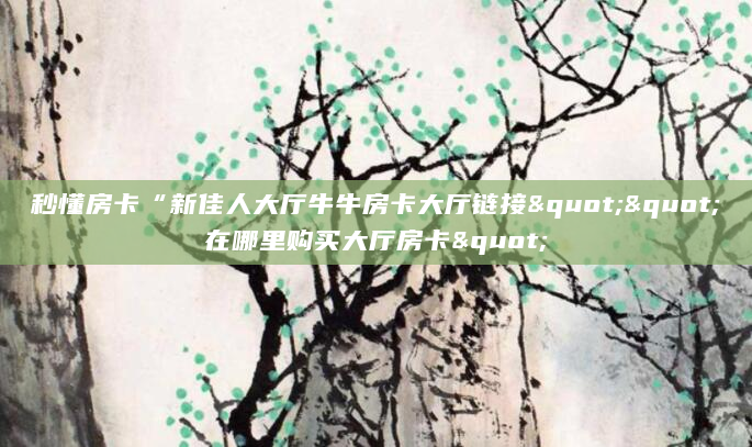 秒懂房卡“新佳人大厅牛牛房卡大厅链接""在哪里购买大厅房卡"