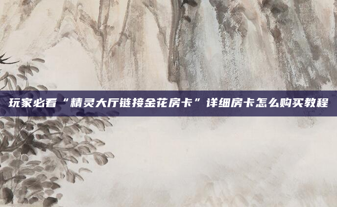 玩家必看“精灵大厅链接金花房卡”详细房卡怎么购买教程