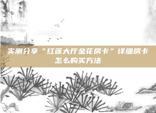 实测分享“红莲大厅金花房卡”详细房卡怎么购买方法