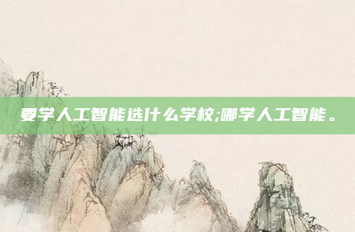 要学人工智能选什么学校;哪学人工智能。