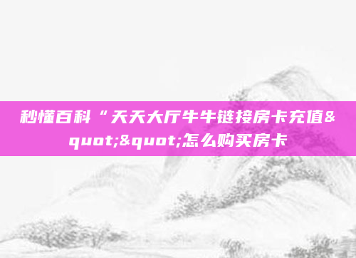 秒懂百科“天天大厅牛牛链接房卡充值""怎么购买房卡