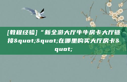 [教程经验]“新全游大厅牛牛房卡大厅链接""在哪里购买大厅房卡"