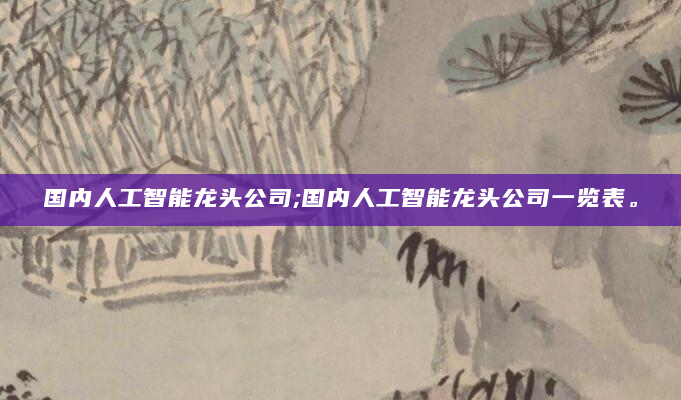 国内人工智能龙头公司;国内人工智能龙头公司一览表。