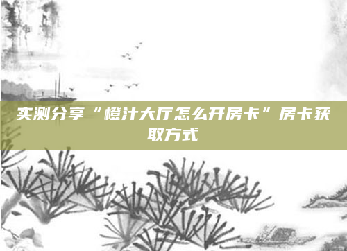实测分享“橙汁大厅怎么开房卡”房卡获取方式