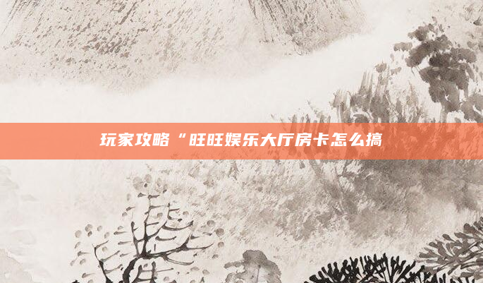 玩家攻略“旺旺娱乐大厅房卡怎么搞