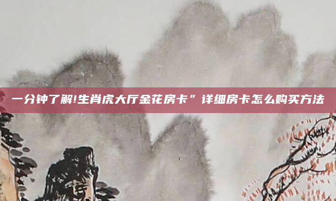 一分钟了解!生肖虎大厅金花房卡”详细房卡怎么购买方法