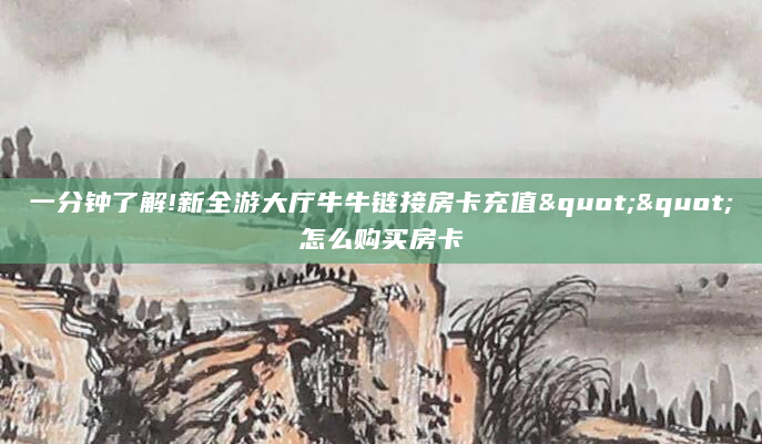 一分钟了解!新全游大厅牛牛链接房卡充值""怎么购买房卡