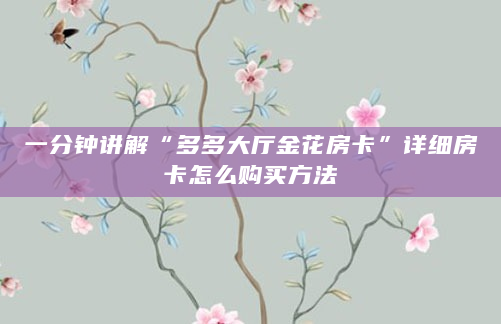 一分钟讲解“多多大厅金花房卡”详细房卡怎么购买方法
