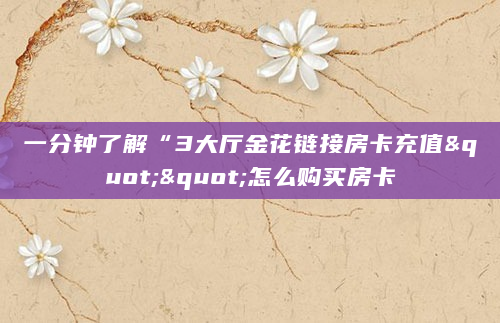 一分钟了解“3大厅金花链接房卡充值""怎么购买房卡