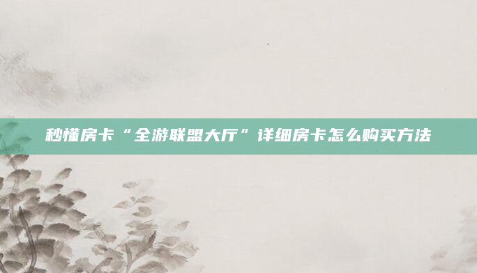 秒懂房卡“全游联盟大厅”详细房卡怎么购买方法