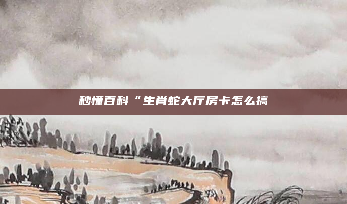 秒懂百科“生肖蛇大厅房卡怎么搞