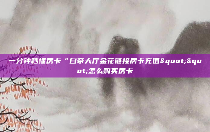 一分钟秒懂房卡“白帝大厅金花链接房卡充值""怎么购买房卡