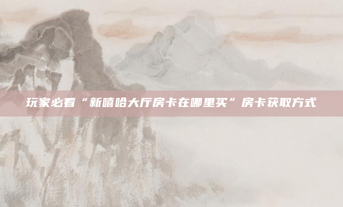 玩家必看“新嘻哈大厅房卡在哪里买”房卡获取方式