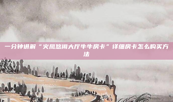 一分钟讲解“火凤悠闲大厅牛牛房卡”详细房卡怎么购买方法