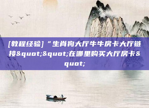 [教程经验]“生肖狗大厅牛牛房卡大厅链接""在哪里购买大厅房卡"