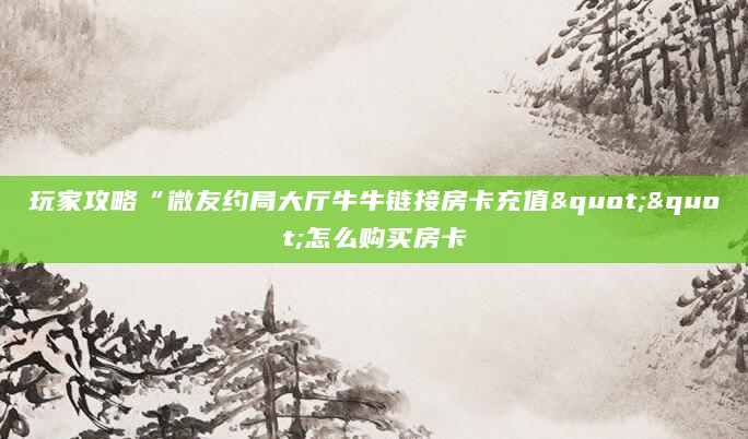 玩家攻略“微友约局大厅牛牛链接房卡充值""怎么购买房卡