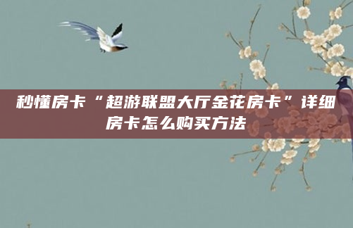 秒懂房卡“超游联盟大厅金花房卡”详细房卡怎么购买方法