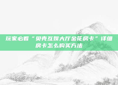 玩家必看“贝壳互娱大厅金花房卡”详细房卡怎么购买方法