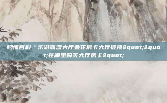 秒懂百科“乐游联盟大厅金花房卡大厅链接""在哪里购买大厅房卡"