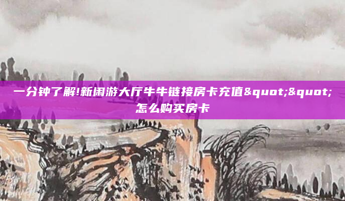 一分钟了解!新闲游大厅牛牛链接房卡充值""怎么购买房卡