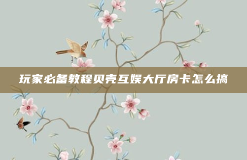 玩家必备教程贝壳互娱大厅房卡怎么搞