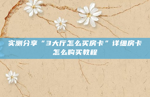 实测分享“3大厅怎么买房卡”详细房卡怎么购买教程