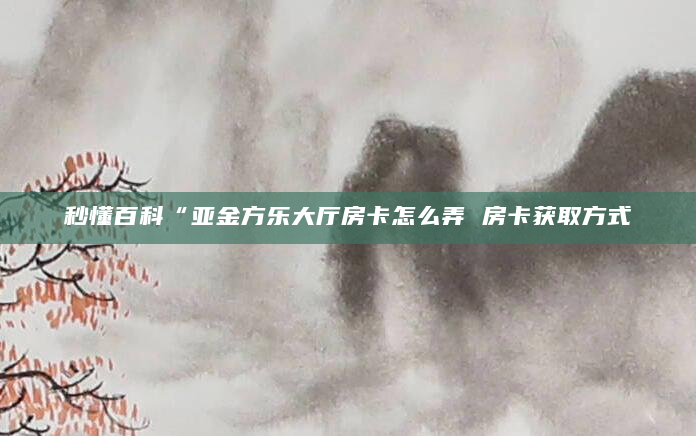 秒懂百科“亚金方乐大厅房卡怎么弄 房卡获取方式