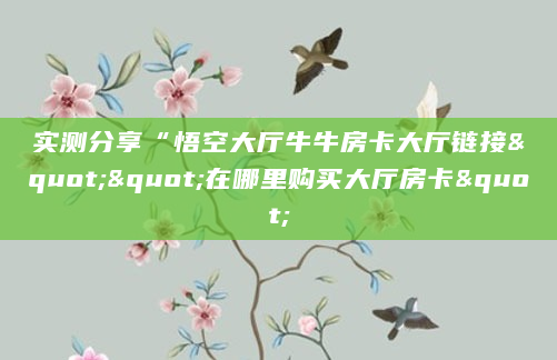 实测分享“悟空大厅牛牛房卡大厅链接""在哪里购买大厅房卡"
