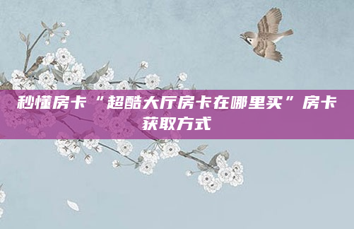 秒懂房卡“超酷大厅房卡在哪里买”房卡获取方式