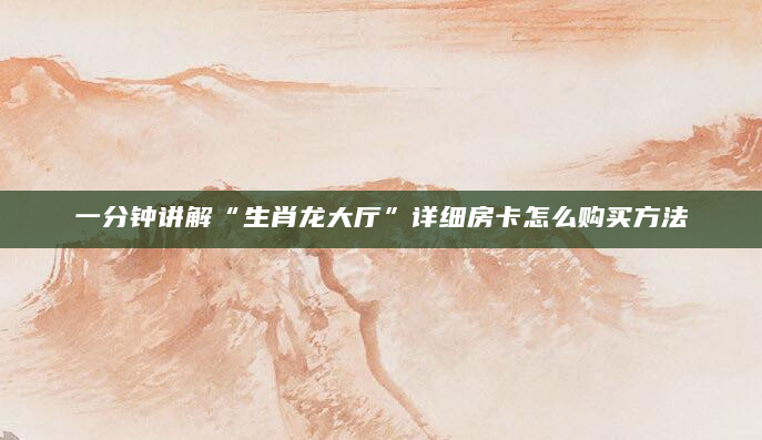 一分钟讲解“生肖龙大厅”详细房卡怎么购买方法