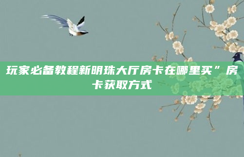 玩家必备教程新明珠大厅房卡在哪里买”房卡获取方式