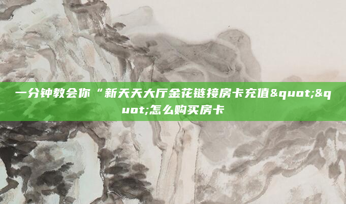 一分钟教会你“新天天大厅金花链接房卡充值""怎么购买房卡