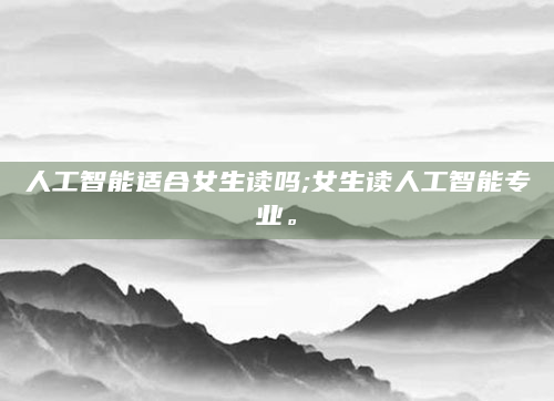 人工智能适合女生读吗;女生读人工智能专业。