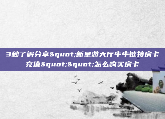 3秒了解分享"新星游大厅牛牛链接房卡充值""怎么购买房卡