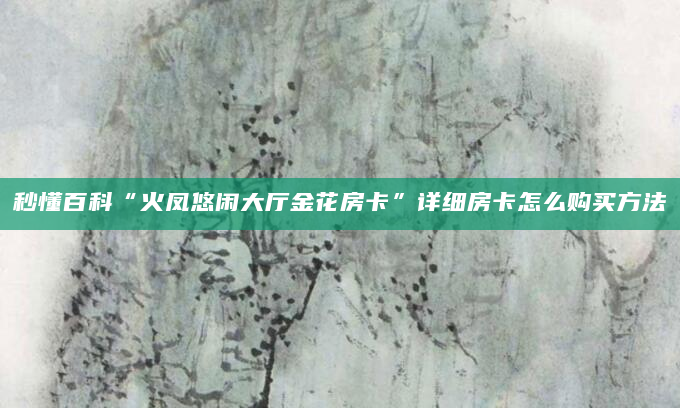秒懂百科“火凤悠闲大厅金花房卡”详细房卡怎么购买方法