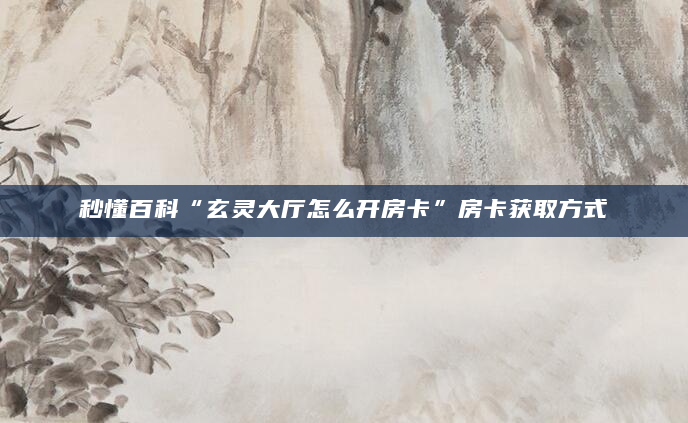 秒懂百科“玄灵大厅怎么开房卡”房卡获取方式