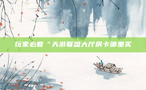 玩家必看“天游联盟大厅房卡哪里买